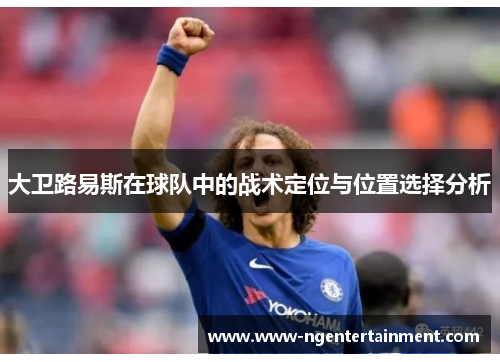 大卫路易斯在球队中的战术定位与位置选择分析