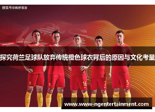 探究荷兰足球队放弃传统橙色球衣背后的原因与文化考量