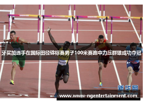 牙买加选手在国际田径锦标赛男子100米赛跑中力压群雄成功夺冠