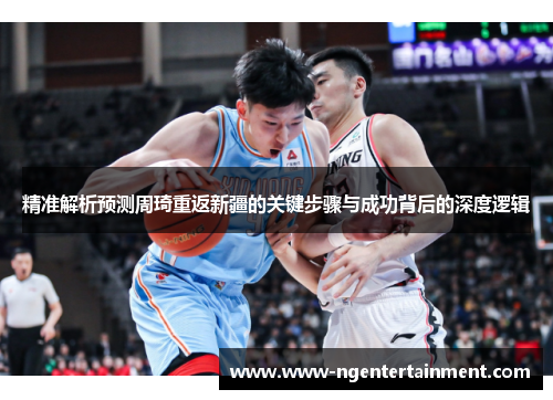 精准解析预测周琦重返新疆的关键步骤与成功背后的深度逻辑