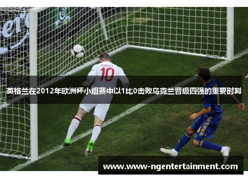 英格兰在2012年欧洲杯小组赛中以1比0击败乌克兰晋级四强的重要时刻