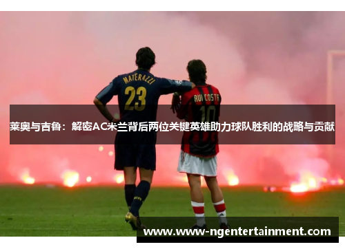 莱奥与吉鲁：解密AC米兰背后两位关键英雄助力球队胜利的战略与贡献