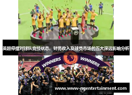 英超停摆对球队竞技状态、财务收入及球员市场的五大深远影响分析