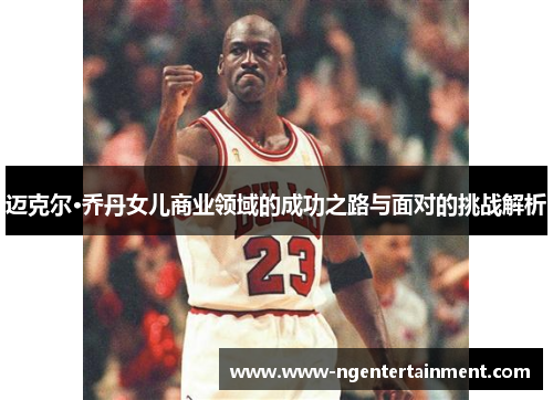 迈克尔·乔丹女儿商业领域的成功之路与面对的挑战解析