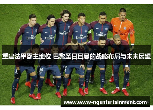 重建法甲霸主地位 巴黎圣日耳曼的战略布局与未来展望
