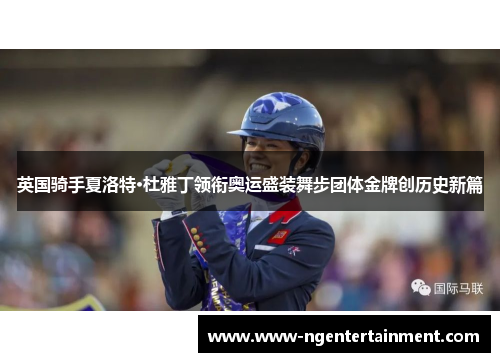 英国骑手夏洛特·杜雅丁领衔奥运盛装舞步团体金牌创历史新篇