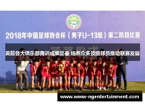 英超各大俱乐部青训成果显著 培养众多顶级球员推动联赛发展