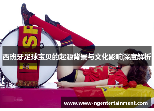 西班牙足球宝贝的起源背景与文化影响深度解析