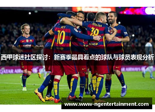 西甲球迷社区探讨：新赛季最具看点的球队与球员表现分析