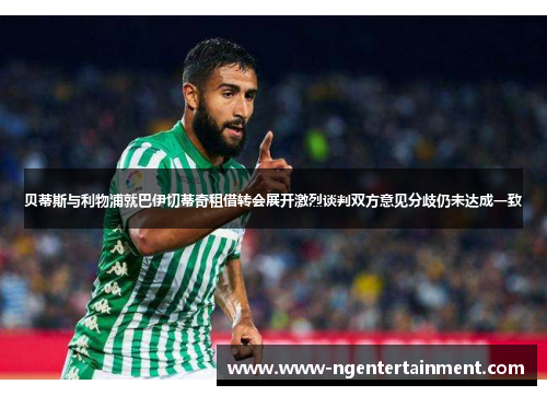 贝蒂斯与利物浦就巴伊切蒂奇租借转会展开激烈谈判双方意见分歧仍未达成一致
