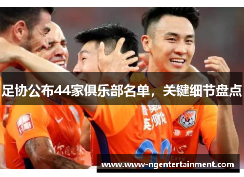 足协公布44家俱乐部名单，关键细节盘点