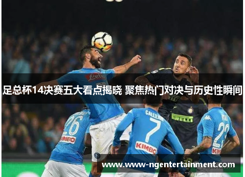 足总杯14决赛五大看点揭晓 聚焦热门对决与历史性瞬间