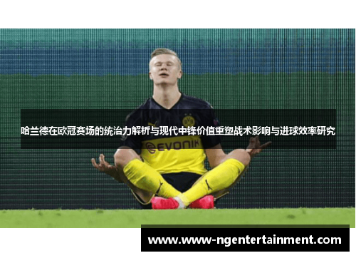 哈兰德在欧冠赛场的统治力解析与现代中锋价值重塑战术影响与进球效率研究