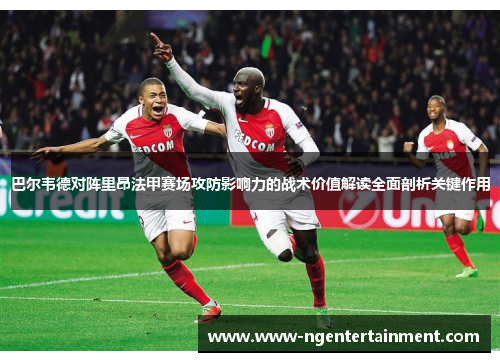 巴尔韦德对阵里昂法甲赛场攻防影响力的战术价值解读全面剖析关键作用