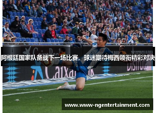 阿根廷国家队备战下一场比赛，球迷期待梅西领衔精彩对决