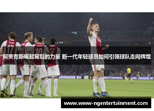 阿贾克斯崛起背后的力量 新一代年轻球员如何引领球队走向辉煌