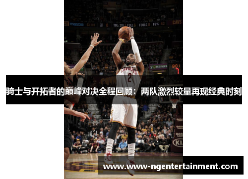 骑士与开拓者的巅峰对决全程回顾：两队激烈较量再现经典时刻