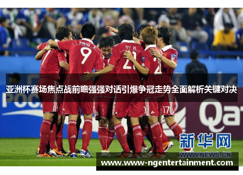 亚洲杯赛场焦点战前瞻强强对话引爆争冠走势全面解析关键对决