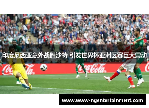 印度尼西亚意外战胜沙特 引发世界杯亚洲区赛巨大震动